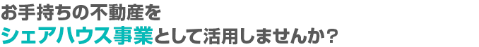 お手持ちの不動産をシェアハウス事業として活用しませんか?